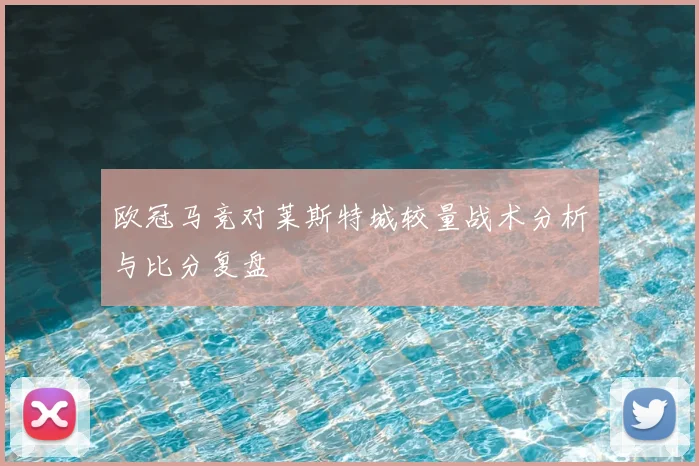 欧冠马竞对莱斯特城较量战术分析与比分复盘