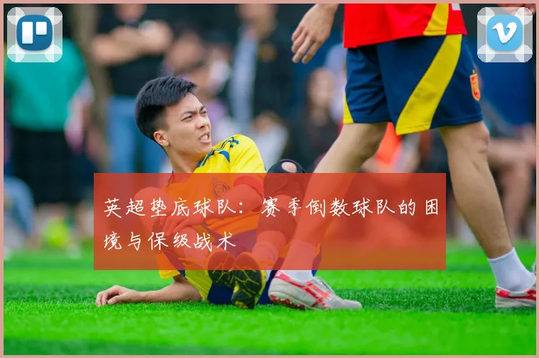 英超垫底球队：赛季倒数球队的困境与保级战术