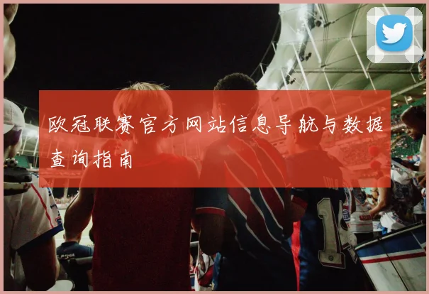 欧冠联赛官方网站信息导航与数据查询指南