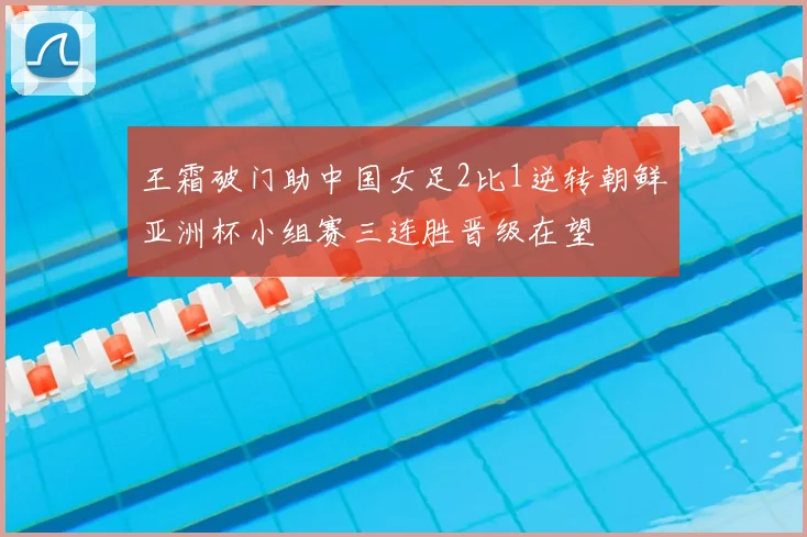 王霜破门助中国女足2比1逆转朝鲜亚洲杯小组赛三连胜晋级在望