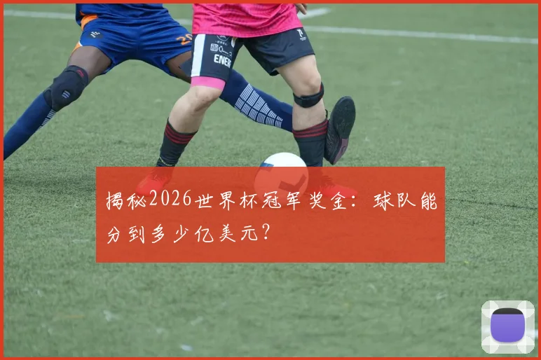 揭秘2026世界杯冠军奖金:球队能分到多少亿美元?