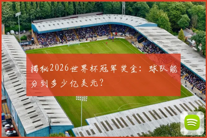 揭秘2026世界杯冠军奖金：球队能分到多少亿美元？